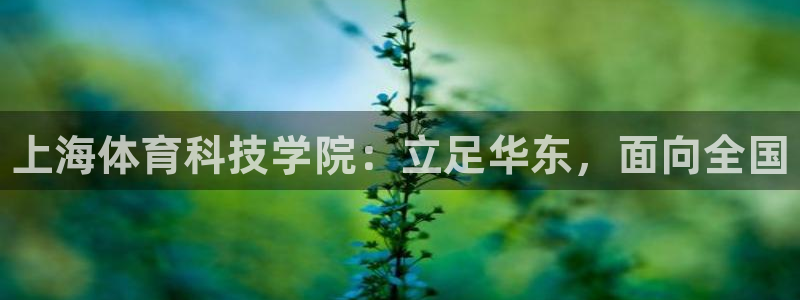 利记官网下载官方客服电话：上海体育科技学院：立足华东