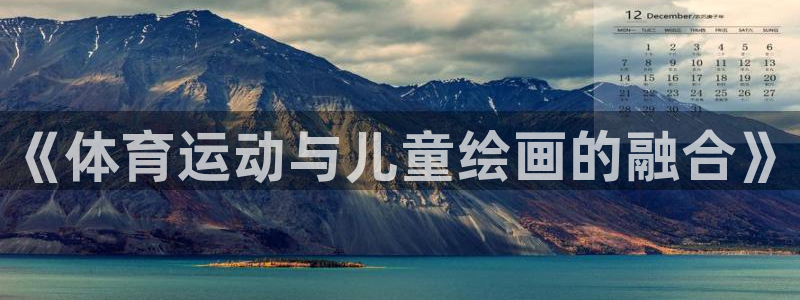 利记官网下载平台假的吗是真的吗吗：《体育运动与儿童绘