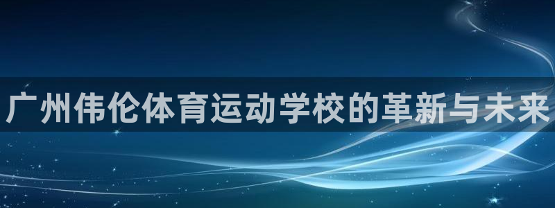 利记官网下载平台是正规平台吗：广州伟伦体育运动学校的
