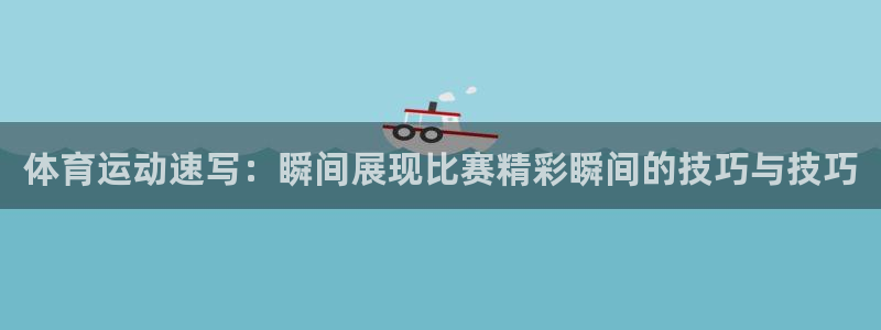 利记官网下载：体育运动速写：瞬间展现比赛精彩瞬间的技