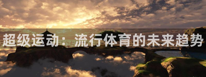 利记官网下载平台是正规平台吗安全吗：超级运动：流行体