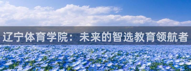 利记官网下载平台注册要钱吗：辽宁体育学院：未来的智选
