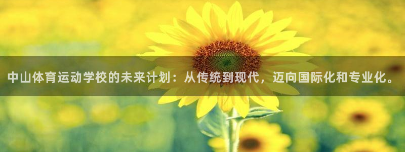 利记官网下载招商电话地址查询：中山体育运动学校的未来计划：从