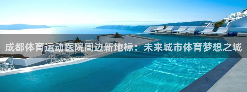 利记官网下载平台注册：成都体育运动医院周边新地标：未来城市体