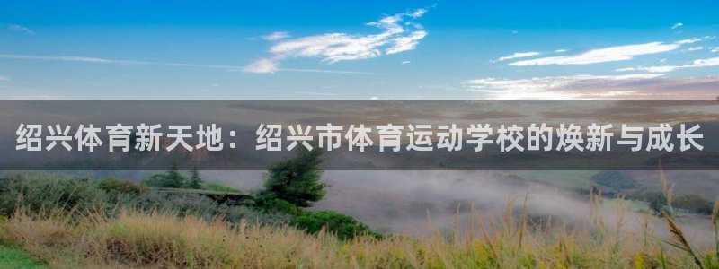 利记官方正版app娱乐是那个系列的台子：绍兴体育新天地：绍兴