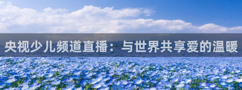 小九免费直播在线观看直播足球：央视少儿频道直播：与世界共享爱的温暖