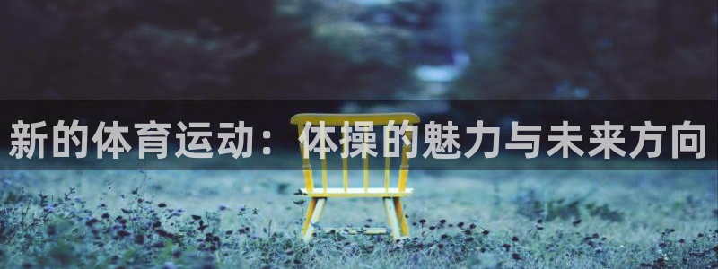 利记官网下载联系电话：新的体育运动：体操的魅力与未来