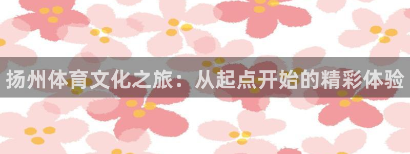 利记官网下载招商电话号码查询：扬州体育文化之旅：从起