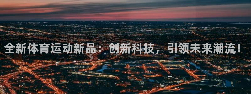 利记官网下载平台注册流程视频：全新体育运动新品：创新科技，引